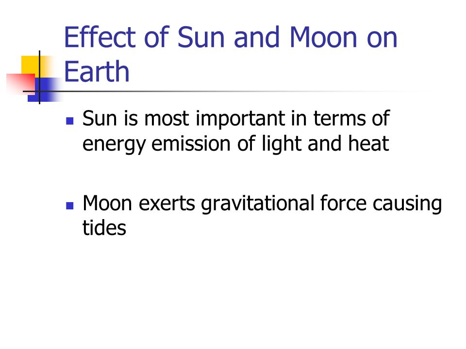 Effect of Sun and Moon on Earth Sun is most important in terms of energy emission of light and heat Moon exerts gravitational force causing tides