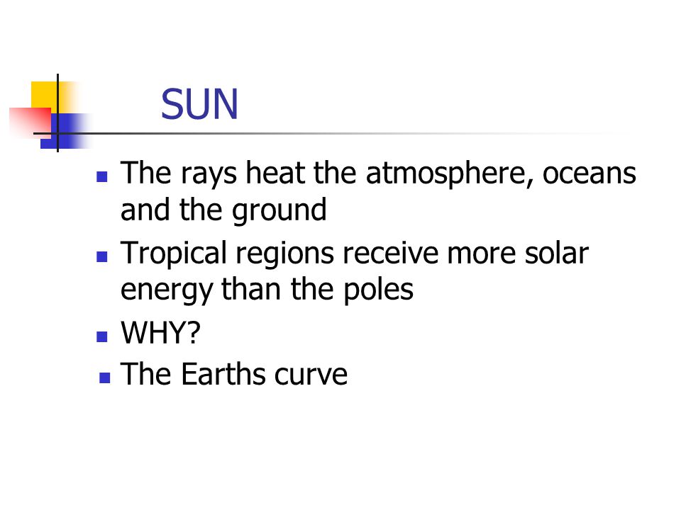 SUN The rays heat the atmosphere, oceans and the ground Tropical regions receive more solar energy than the poles WHY.