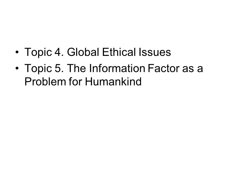 Topic 4. Global Ethical Issues Topic 5. The Information Factor as a Problem for Humankind