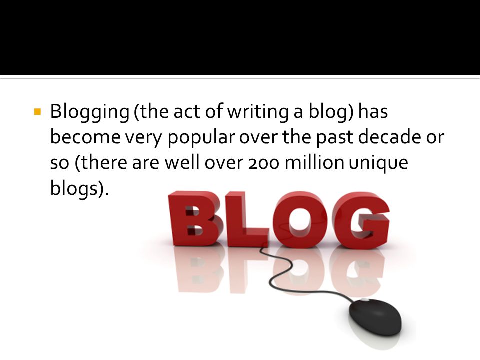  Blogging (the act of writing a blog) has become very popular over the past decade or so (there are well over 200 million unique blogs).
