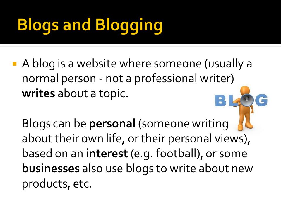  A blog is a website where someone (usually a normal person - not a professional writer) writes about a topic.