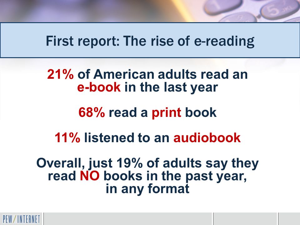 21% of American adults read an e-book in the last year 68% read a print book 11% listened to an audiobook Overall, just 19% of adults say they read NO books in the past year, in any format First report: The rise of e-reading