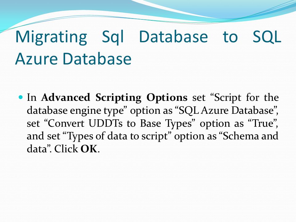 Migrating Sql Database to SQL Azure Database In Advanced Scripting Options set Script for the database engine type option as SQL Azure Database , set Convert UDDTs to Base Types option as True , and set Types of data to script option as Schema and data .