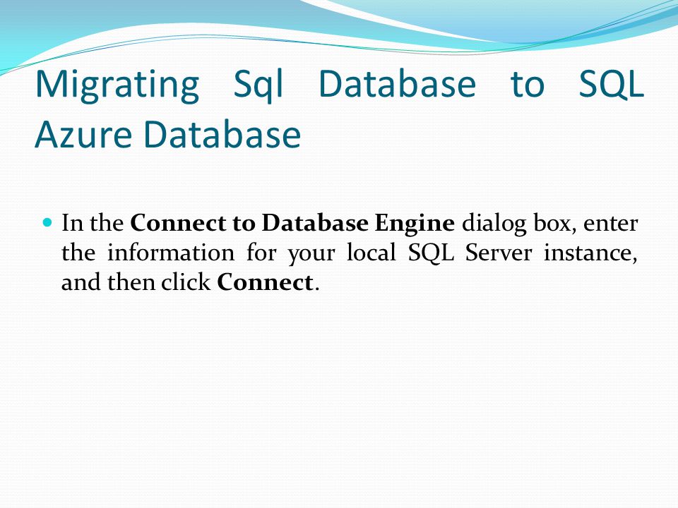 Migrating Sql Database to SQL Azure Database In the Connect to Database Engine dialog box, enter the information for your local SQL Server instance, and then click Connect.