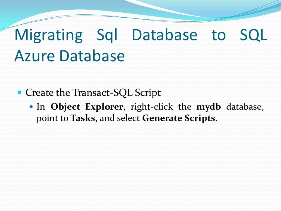 Migrating Sql Database to SQL Azure Database Create the Transact-SQL Script In Object Explorer, right-click the mydb database, point to Tasks, and select Generate Scripts.