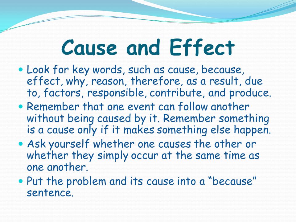 Cause and Effect Look for key words, such as cause, because, effect, why, reason, therefore, as a result, due to, factors, responsible, contribute, and produce.