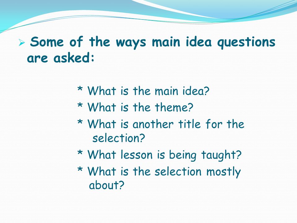  Some of the ways main idea questions are asked: * What is the main idea.