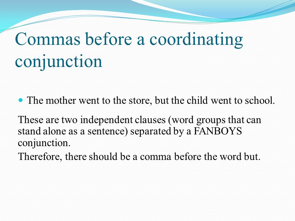 Commas before a coordinating conjunction The mother went to the store, but the child went to school.