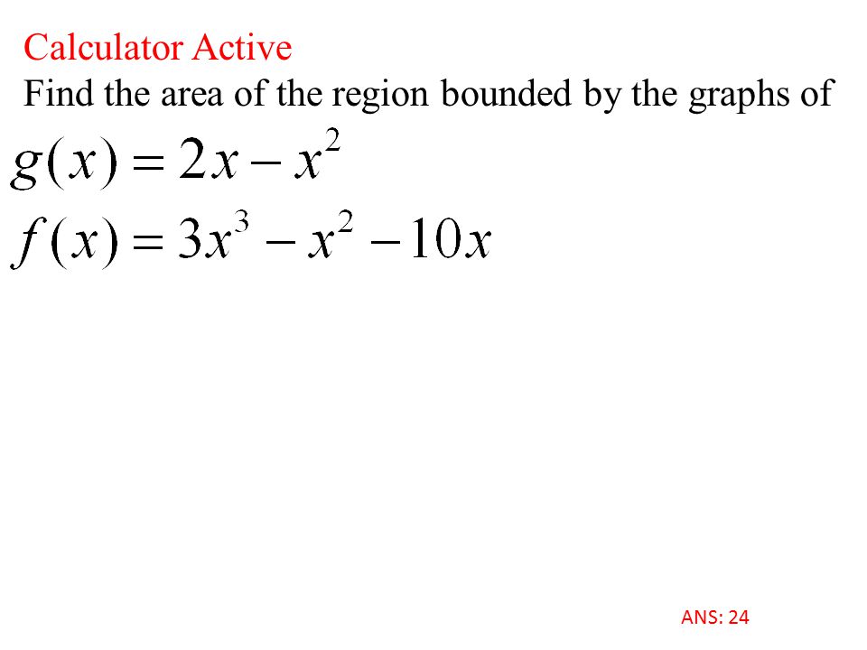 Calculator Active Find the area of the region bounded by the graphs of ANS: 24