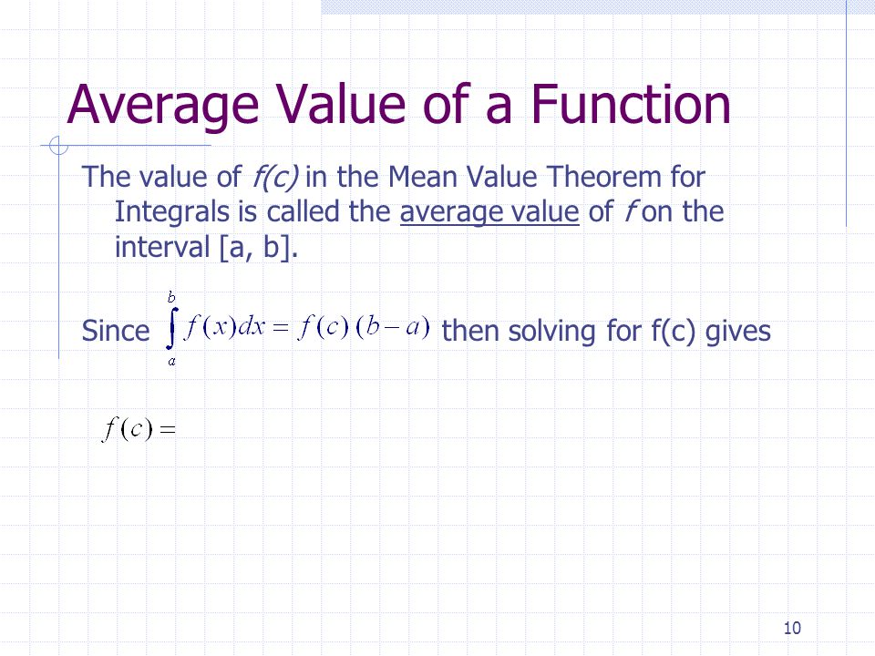 10 Average Value of a Function The value of f(c) in the Mean Value Theorem for Integrals is called the average value of f on the interval [a, b].