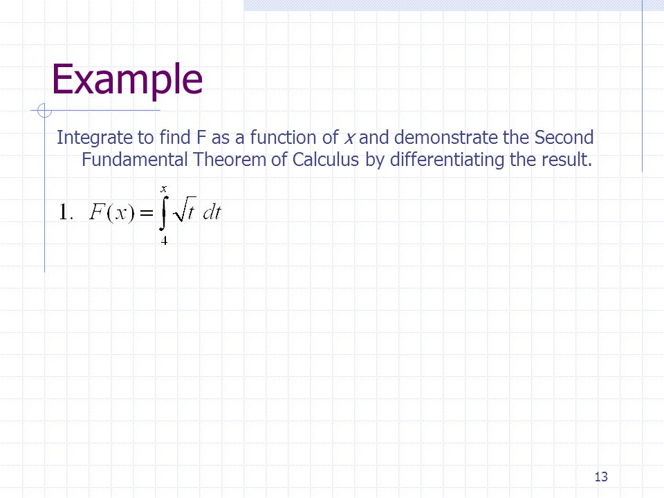 13 Example Integrate to find F as a function of x and demonstrate the Second Fundamental Theorem of Calculus by differentiating the result.