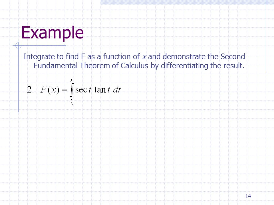 14 Example Integrate to find F as a function of x and demonstrate the Second Fundamental Theorem of Calculus by differentiating the result.