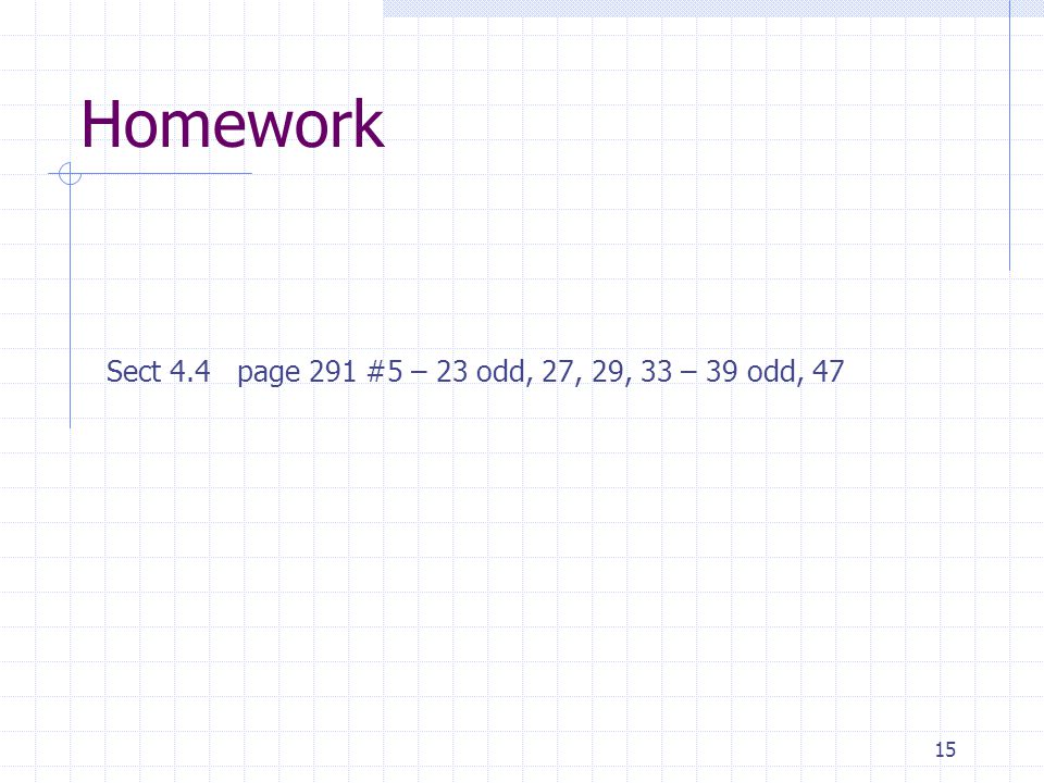 15 Homework Sect 4.4 page 291 #5 – 23 odd, 27, 29, 33 – 39 odd, 47