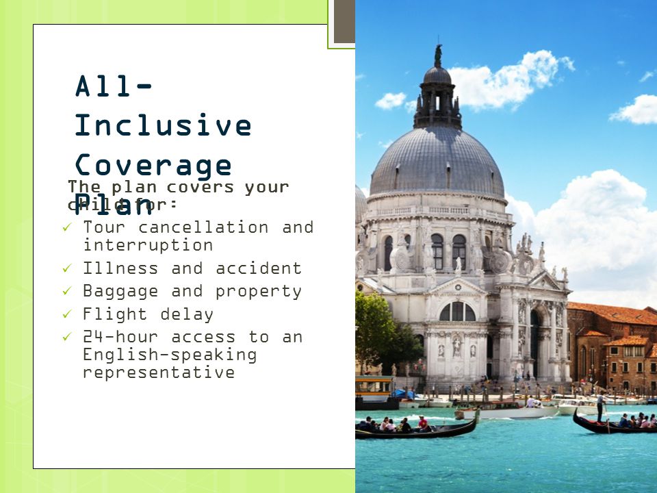 All- Inclusive Coverage Plan The plan covers your child for: Tour cancellation and interruption Illness and accident Baggage and property Flight delay 24-hour access to an English-speaking representative