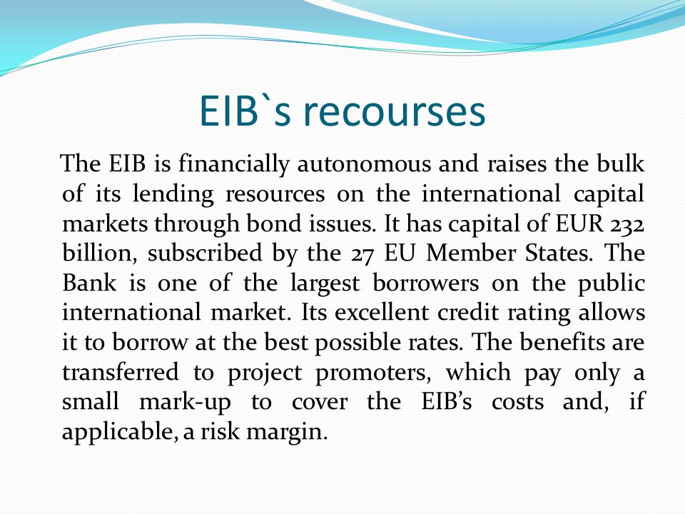 EIB`s recourses The EIB is financially autonomous and raises the bulk of its lending resources on the international capital markets through bond issues.