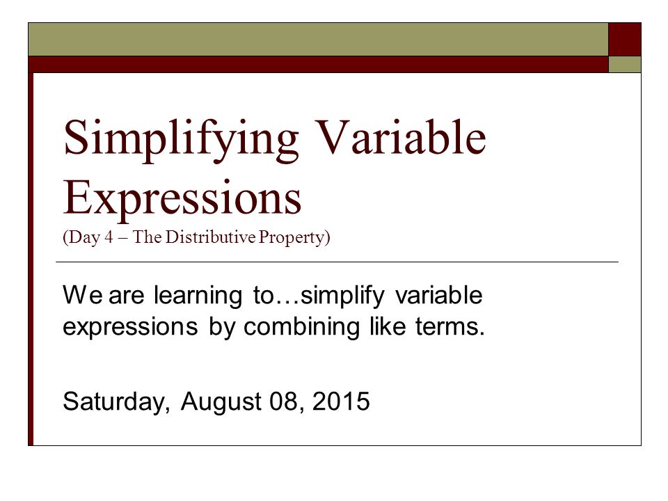 Simplifying Variable Expressions (Day 4 – The Distributive Property) We are learning to…simplify variable expressions by combining like terms.
