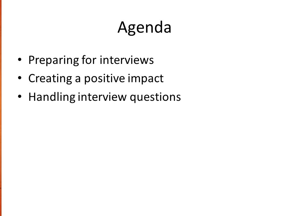 Agenda Preparing for interviews Creating a positive impact Handling interview questions