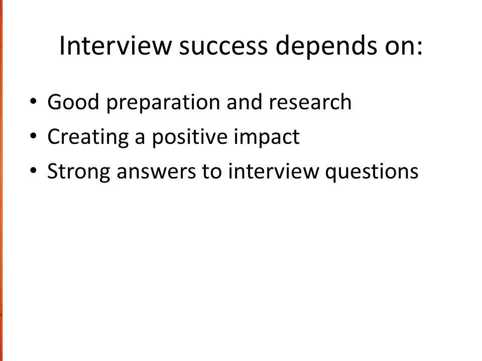 Interview success depends on: Good preparation and research Creating a positive impact Strong answers to interview questions