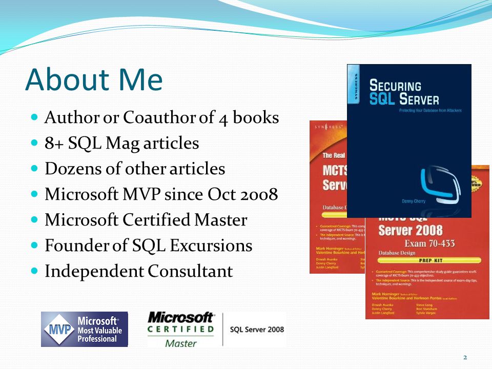 About Me Author or Coauthor of 4 books 8+ SQL Mag articles Dozens of other articles Microsoft MVP since Oct 2008 Microsoft Certified Master Founder of SQL Excursions Independent Consultant 2