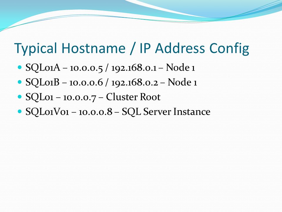 Typical Hostname / IP Address Config SQL01A – / – Node 1 SQL01B – / – Node 1 SQL01 – – Cluster Root SQL01V01 – – SQL Server Instance