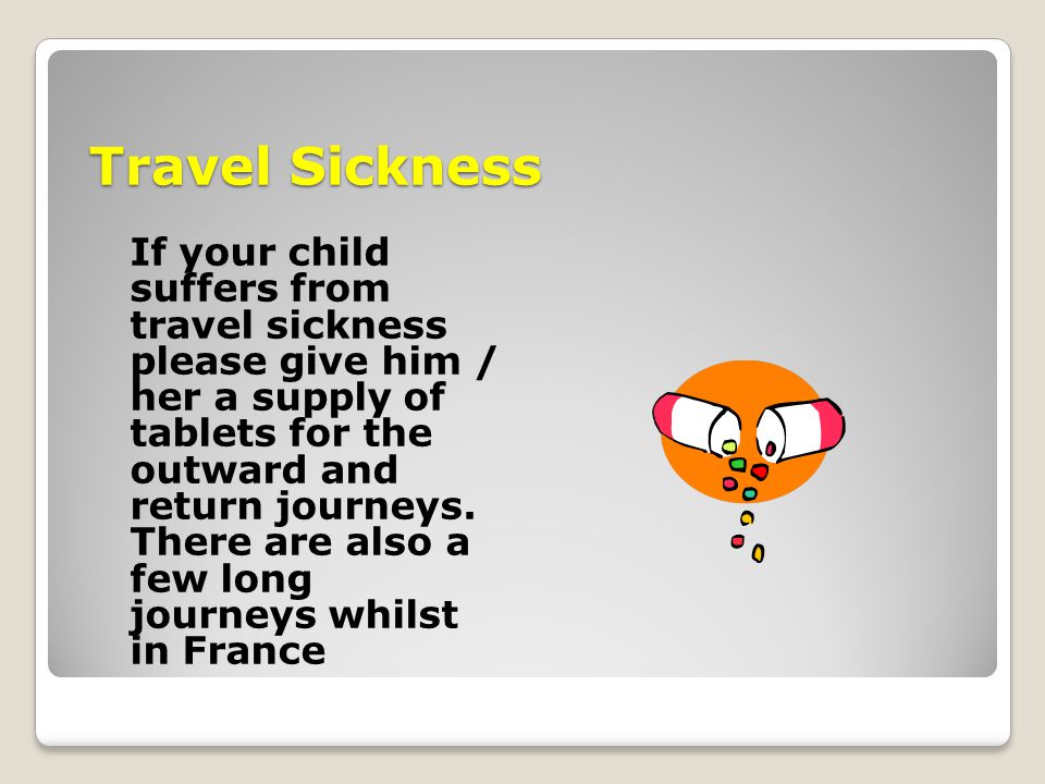 Travel Sickness If your child suffers from travel sickness please give him / her a supply of tablets for the outward and return journeys.