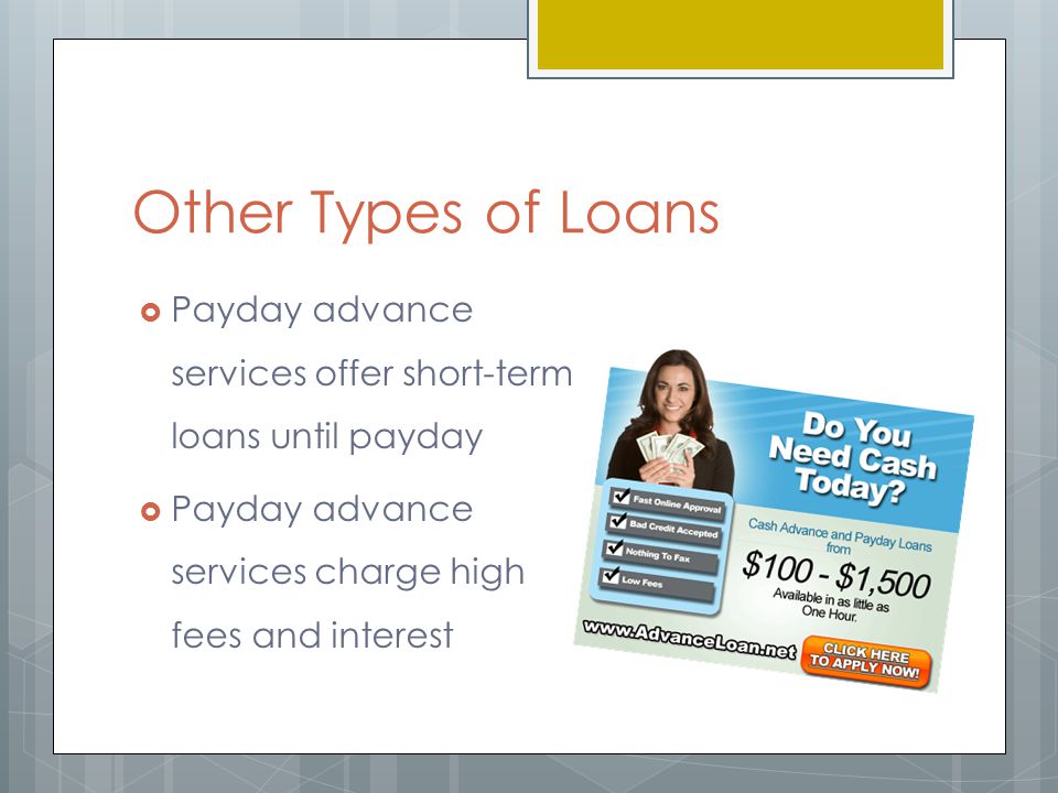 Other Types of Loans  Payday advance services offer short-term loans until payday  Payday advance services charge high fees and interest