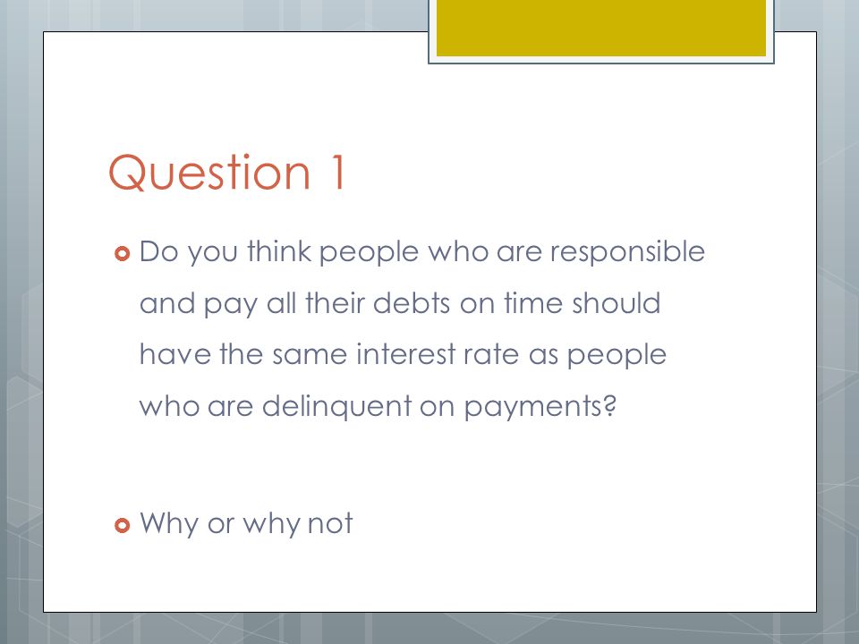 Question 1  Do you think people who are responsible and pay all their debts on time should have the same interest rate as people who are delinquent on payments.