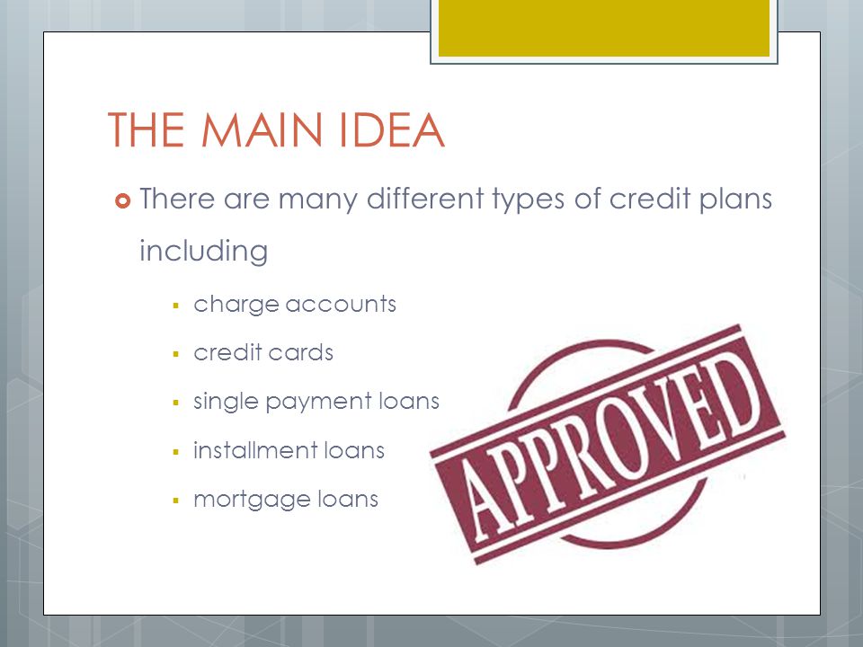 THE MAIN IDEA  There are many different types of credit plans including  charge accounts  credit cards  single payment loans  installment loans  mortgage loans