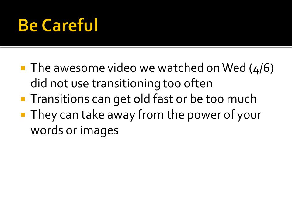  The awesome video we watched on Wed (4/6) did not use transitioning too often  Transitions can get old fast or be too much  They can take away from the power of your words or images