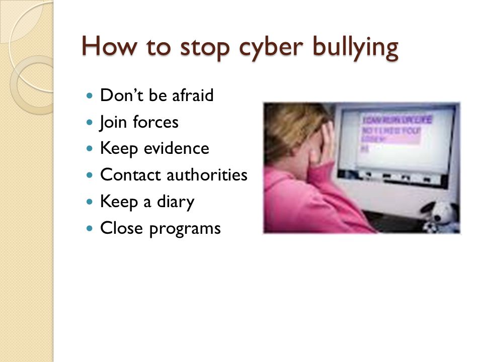 How to stop cyber bullying Don’t be afraid Join forces Keep evidence Contact authorities Keep a diary Close programs