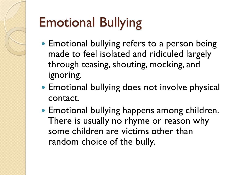 Emotional bullying refers to a person being made to feel isolated and ridiculed largely through teasing, shouting, mocking, and ignoring.