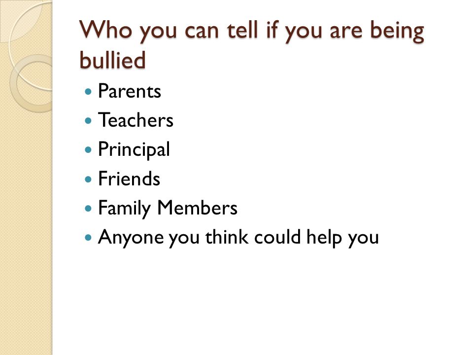 Who you can tell if you are being bullied Parents Teachers Principal Friends Family Members Anyone you think could help you