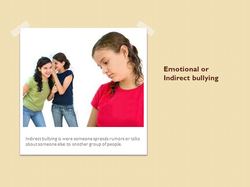 Emotional or Indirect bullying Indirect bullying is were someone spreads rumors or talks about someone else to another group of people.