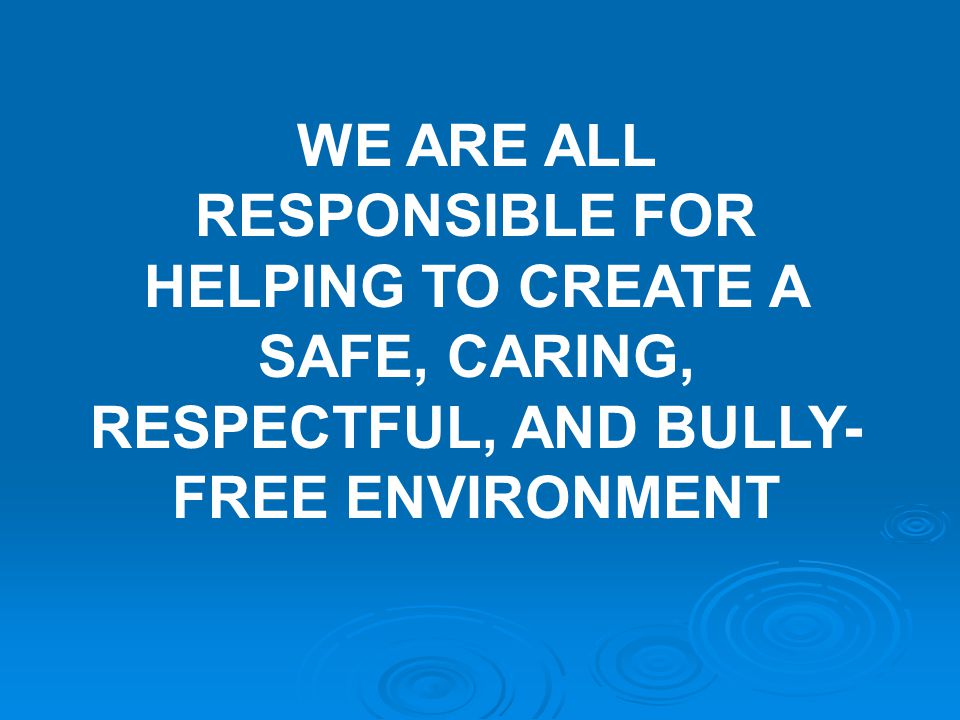 WE ARE ALL RESPONSIBLE FOR HELPING TO CREATE A SAFE, CARING, RESPECTFUL, AND BULLY- FREE ENVIRONMENT