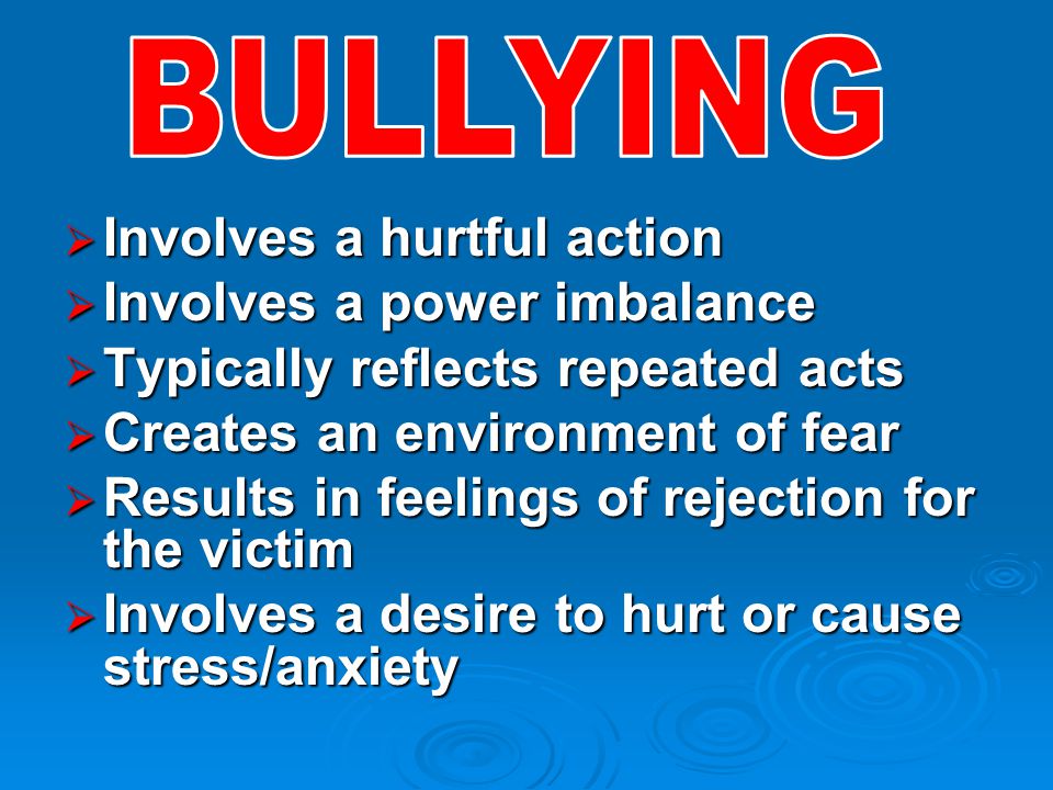  Involves a hurtful action  Involves a power imbalance  Typically reflects repeated acts  Creates an environment of fear  Results in feelings of rejection for the victim  Involves a desire to hurt or cause stress/anxiety