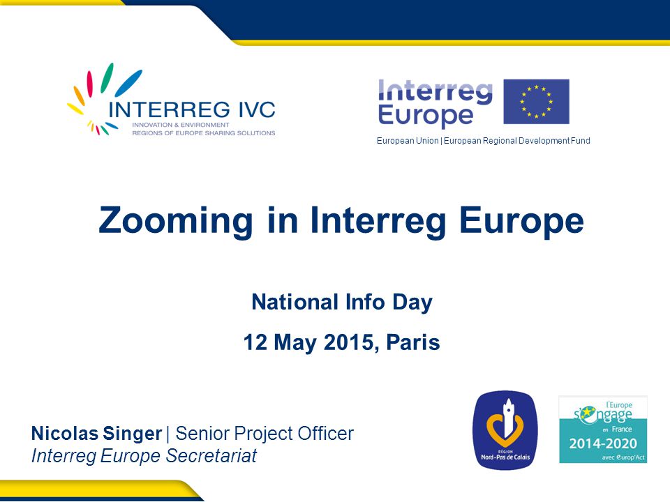 European Union | European Regional Development Fund Zooming in Interreg Europe National Info Day 12 May 2015, Paris Nicolas Singer | Senior Project Officer Interreg Europe Secretariat