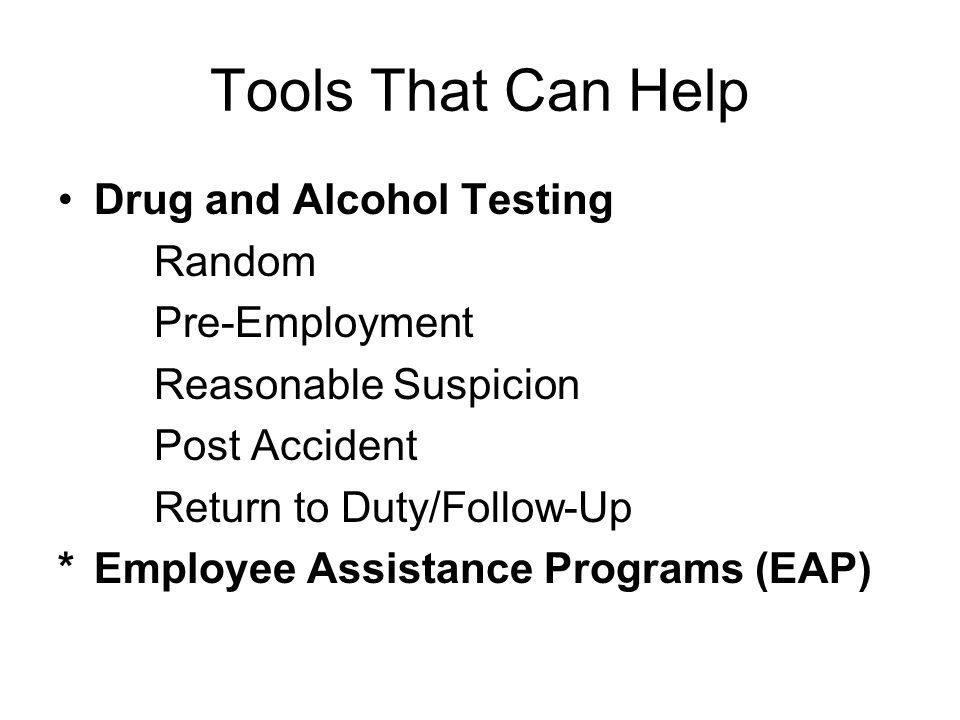 Tools That Can Help Drug and Alcohol Testing Random Pre-Employment Reasonable Suspicion Post Accident Return to Duty/Follow-Up *Employee Assistance Programs (EAP)