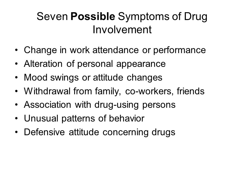 Seven Possible Symptoms of Drug Involvement Change in work attendance or performance Alteration of personal appearance Mood swings or attitude changes Withdrawal from family, co-workers, friends Association with drug-using persons Unusual patterns of behavior Defensive attitude concerning drugs