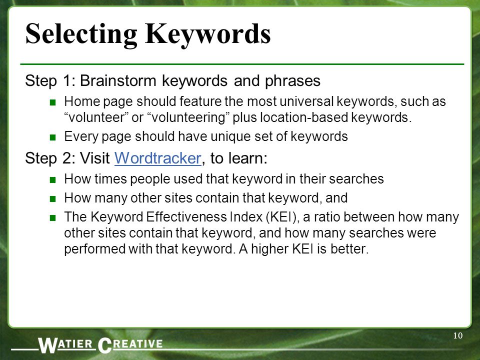 10 Selecting Keywords Step 1: Brainstorm keywords and phrases Home page should feature the most universal keywords, such as volunteer or volunteering plus location-based keywords.