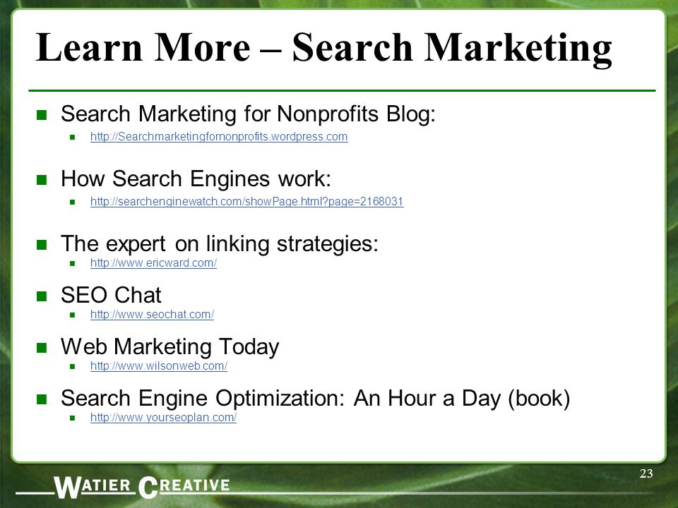 23 Learn More – Search Marketing Search Marketing for Nonprofits Blog:   How Search Engines work:   page= The expert on linking strategies:   SEO Chat   Web Marketing Today   Search Engine Optimization: An Hour a Day (book)