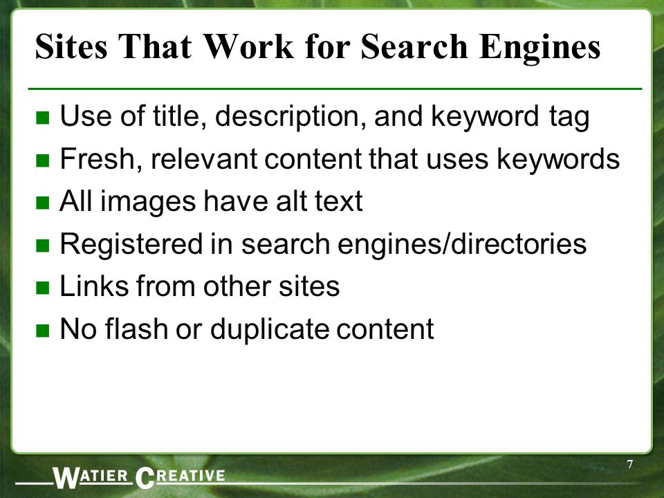 7 Sites That Work for Search Engines Use of title, description, and keyword tag Fresh, relevant content that uses keywords All images have alt text Registered in search engines/directories Links from other sites No flash or duplicate content
