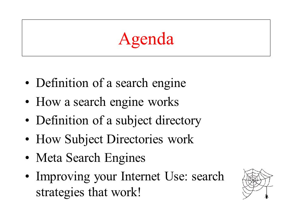 Agenda Definition of a search engine How a search engine works Definition of a subject directory How Subject Directories work Meta Search Engines Improving your Internet Use: search strategies that work!