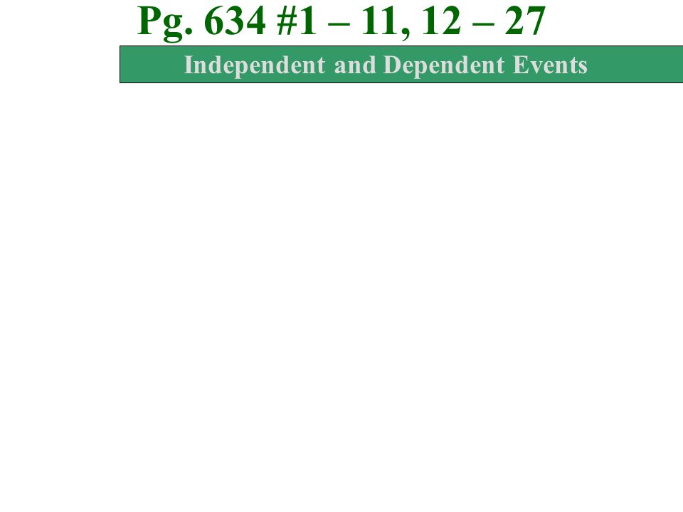 Pg. 634 #1 – 11, 12 – 27 Are the events independent or dependent.