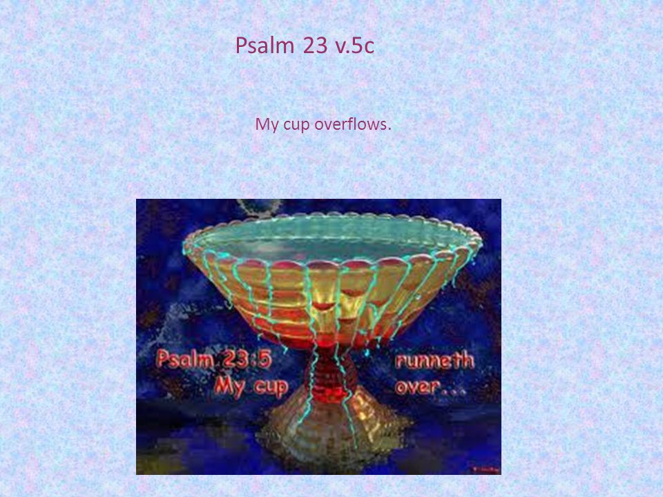 Psalm 23 v.5c My cup overflows.