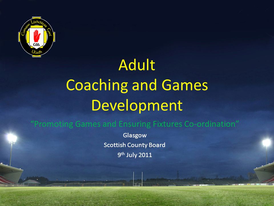 Adult Coaching and Games Development Promoting Games and Ensuring Fixtures Co-ordination Glasgow Scottish County Board 9 th July 2011