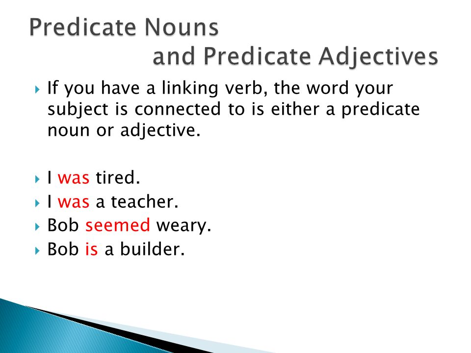  If you have a linking verb, the word your subject is connected to is either a predicate noun or adjective.