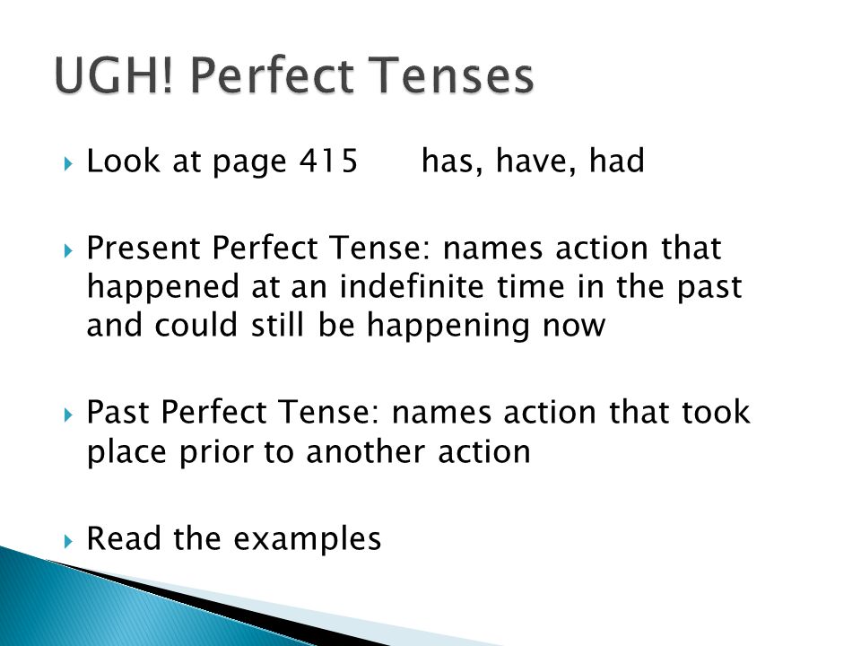  Look at page 415 has, have, had  Present Perfect Tense: names action that happened at an indefinite time in the past and could still be happening now  Past Perfect Tense: names action that took place prior to another action  Read the examples