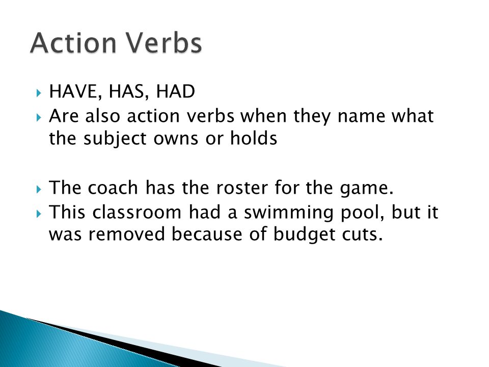  HAVE, HAS, HAD  Are also action verbs when they name what the subject owns or holds  The coach has the roster for the game.