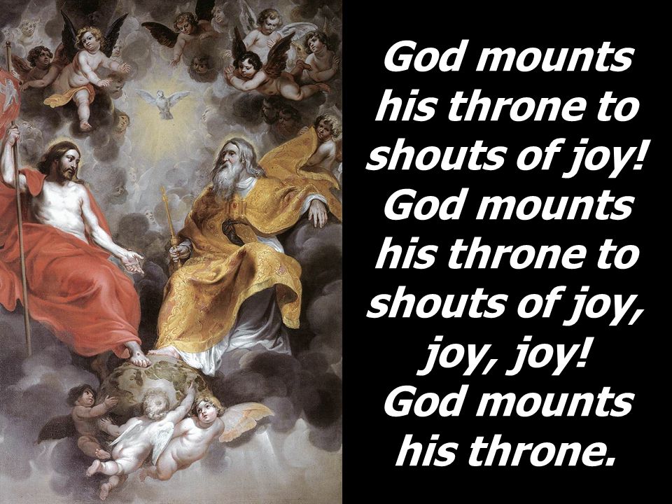 God mounts his throne to shouts of joy. God mounts his throne to shouts of joy, joy, joy.