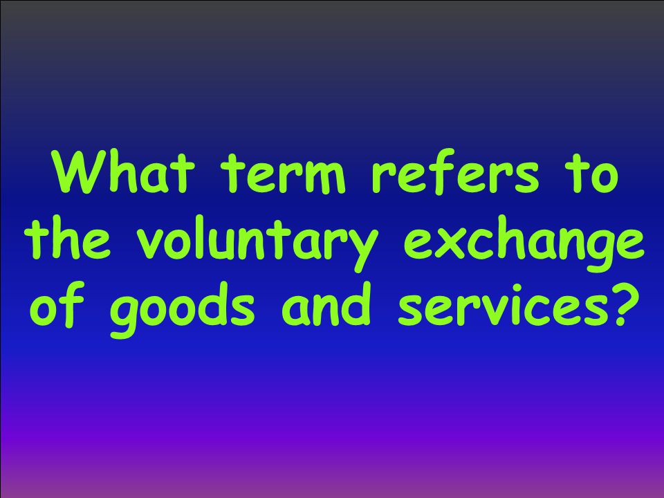 What term refers to the voluntary exchange of goods and services